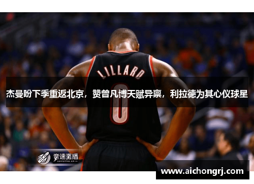 杰曼盼下季重返北京，赞曾凡博天赋异禀，利拉德为其心仪球星