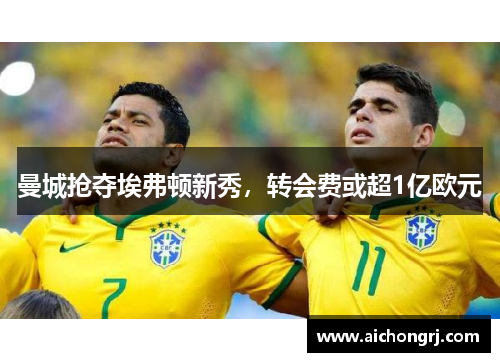 曼城抢夺埃弗顿新秀，转会费或超1亿欧元