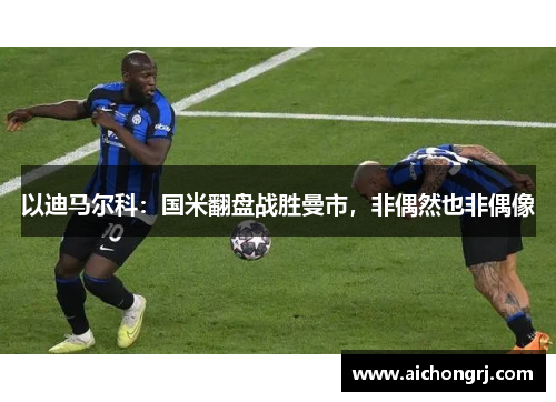 以迪马尔科：国米翻盘战胜曼市，非偶然也非偶像