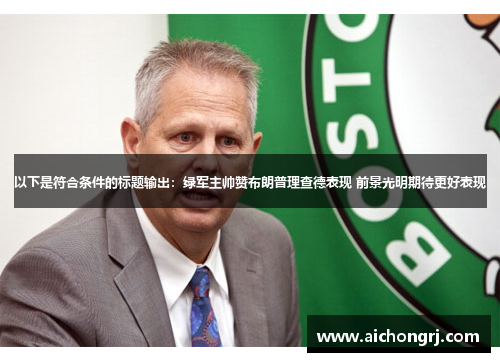 以下是符合条件的标题输出：绿军主帅赞布朗普理查德表现 前景光明期待更好表现